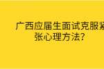 广西应届生面试克服紧张心理方法？