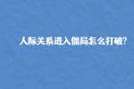 人际关系进入僵局怎么打破?
