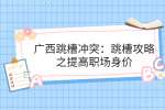 广西跳槽冲突：跳槽攻略之提高职场身价