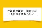 广西薪资纠纷：加班公司不给加班费怎么办?