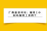 广西薪资纠纷：加班1小时有加班工资吗?