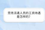 劳务派遣人员的工资待遇是怎样的？