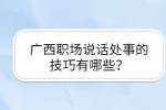 广西职场说话处事的技巧有哪些？