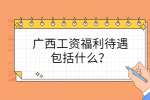 广西工资福利待遇包括什么？