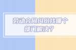 劳动合同纠纷找哪个部门解决？