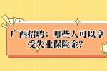 广西招聘：哪些人可以享受失业保险金？