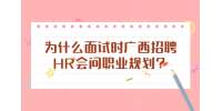 为什么面试时广西招聘HR会问职业规划？
