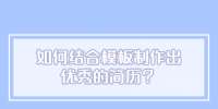 如何结合模板制作出优秀的简历？